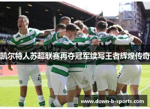凯尔特人苏超联赛再夺冠军续写王者辉煌传奇 凯尔特人苏超联赛再夺冠军续写王者辉煌传奇