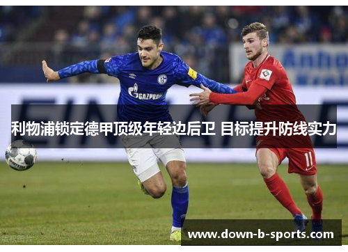 利物浦锁定德甲顶级年轻边后卫 目标提升防线实力 利物浦锁定德甲顶级年轻边后卫 目标提升防线实力