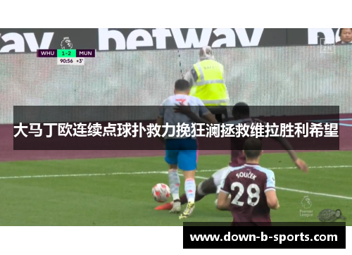 大马丁欧连续点球扑救力挽狂澜拯救维拉胜利希望 大马丁欧连续点球扑救力挽狂澜拯救维拉胜利希望