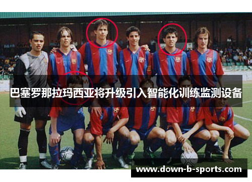 巴塞罗那拉玛西亚将升级引入智能化训练监测设备