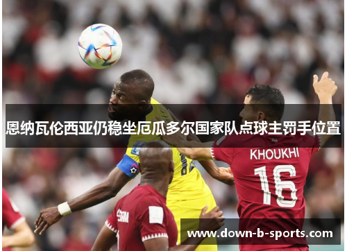 恩纳瓦伦西亚仍稳坐厄瓜多尔国家队点球主罚手位置