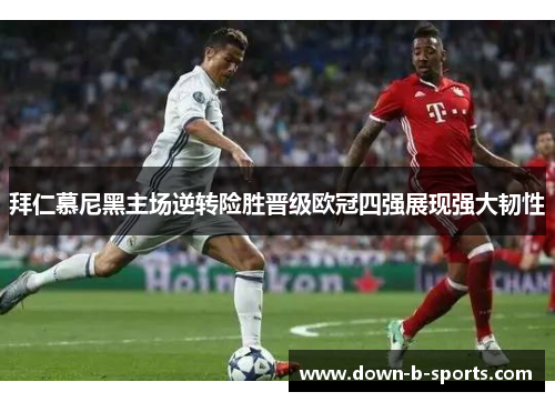 拜仁慕尼黑主场逆转险胜晋级欧冠四强展现强大韧性