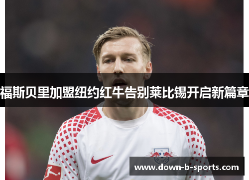 福斯贝里加盟纽约红牛告别莱比锡开启新篇章