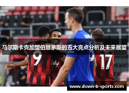 马尔斯卡克加盟伯恩茅斯的五大亮点分析及未来展望